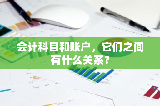 会计科目和账户，它们之间有什么关系？