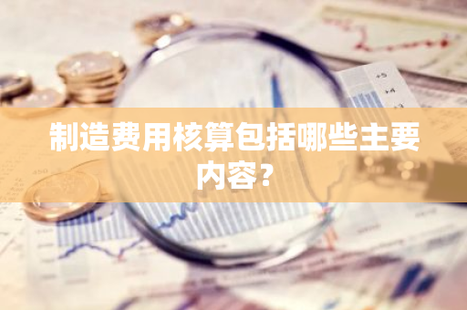 制造费用核算包括哪些主要内容？