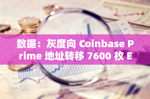 数据：灰度向 Coinbase Prime 地址转移 7600 枚 ETH