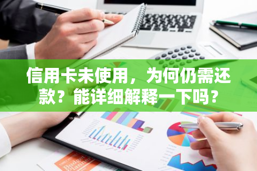 信用卡未使用，为何仍需还款？能详细解释一下吗？