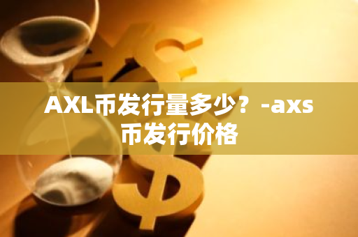 AXL币发行量多少？-axs币发行价格