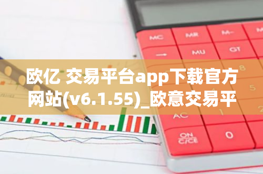 欧亿 交易平台app下载官方网站(v6.1.55)_欧意交易平台官网下载欧意官方app下载