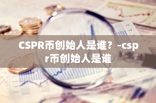 CSPR币创始人是谁？-cspr币创始人是谁