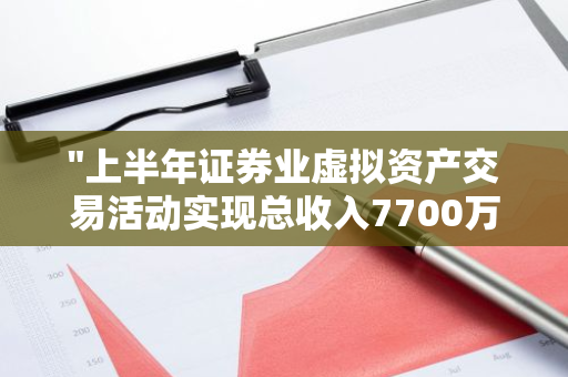 "上半年证券业虚拟资产交易活动实现总收入7700万元，业绩亮眼"