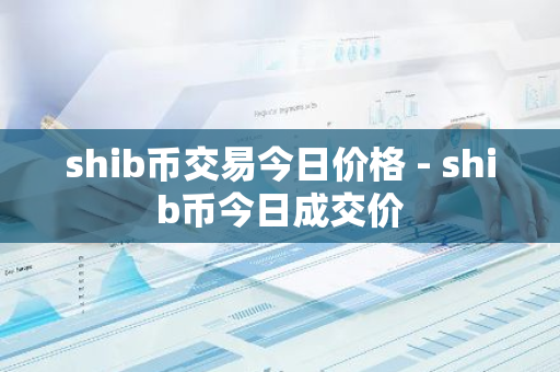 shib币交易今日价格 - shib币今日成交价