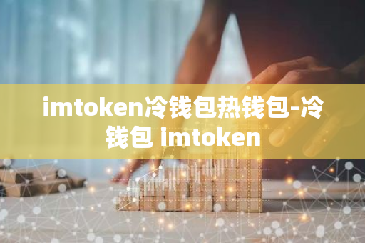 imtoken冷钱包热钱包-冷钱包 imtoken