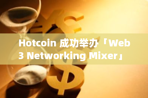 Hotcoin 成功举办「Web3 Networking Mixer」 Token2049 周边活动，聚焦 Web3 生态发展