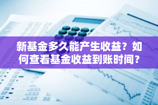 新基金多久能产生收益？如何查看基金收益到账时间？