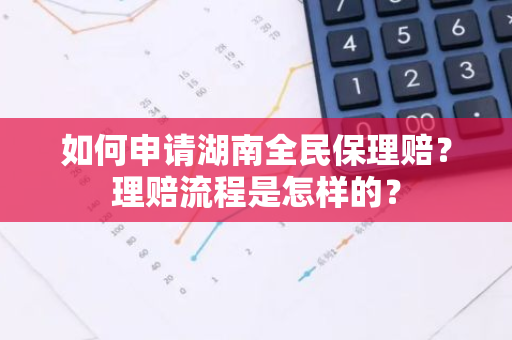 如何申请湖南全民保理赔？理赔流程是怎样的？