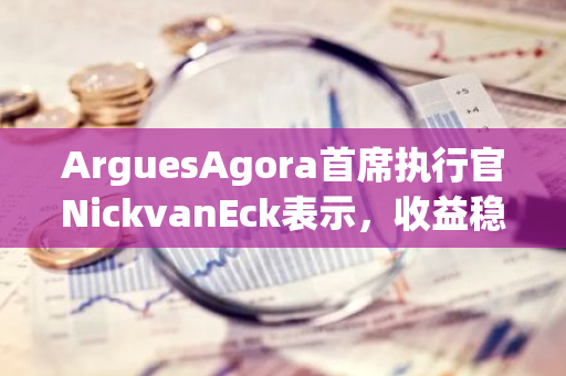 ArguesAgora首席执行官NickvanEck表示，收益稳定