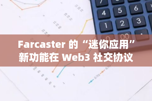 Farcaster 的“迷你应用”新功能在 Web3 社交协议客户端 Warpcast 上线