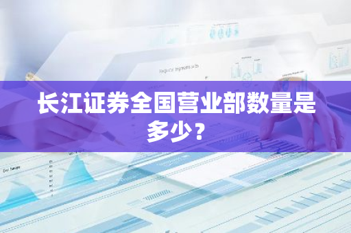 长江证券全国营业部数量是多少？