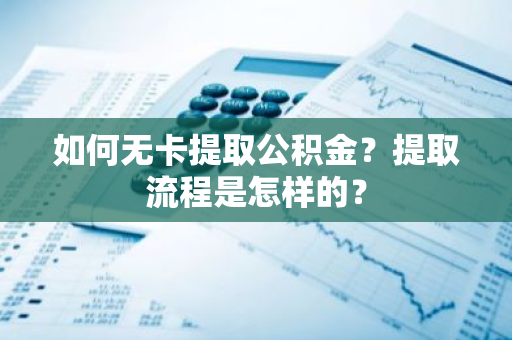 如何无卡提取公积金？提取流程是怎样的？