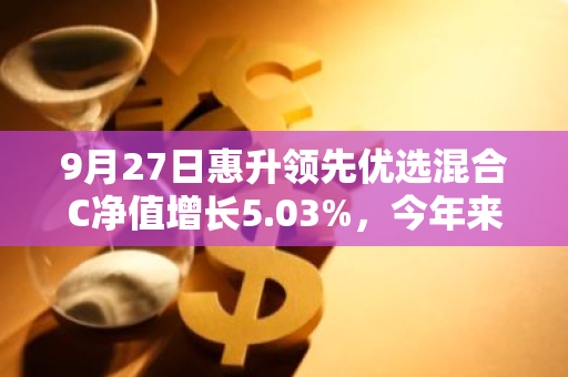 9月27日惠升领先优选混合C净值增长5.03%，今年来累计上涨29.03%