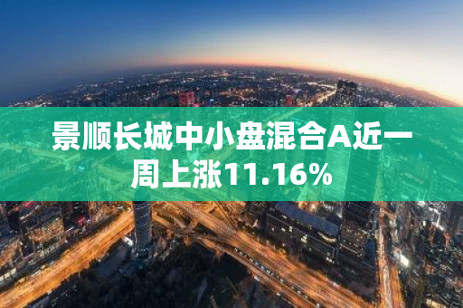 景顺长城中小盘混合A近一周上涨11.16%