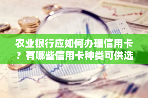 农业银行应如何办理信用卡？有哪些信用卡种类可供选择？