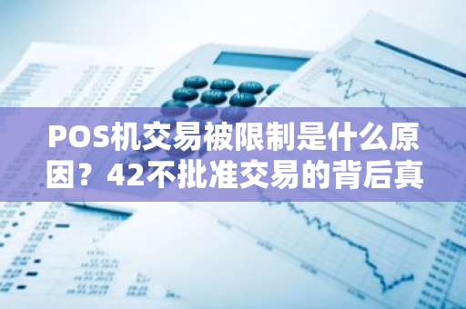 POS机交易被限制是什么原因？42不批准交易的背后真相？