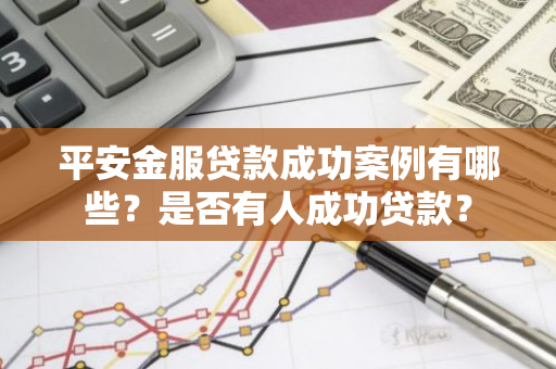 平安金服贷款成功案例有哪些？是否有人成功贷款？