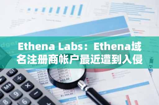 Ethena Labs：Ethena域名注册商帐户最近遭到入侵，已采取措施停用该网站