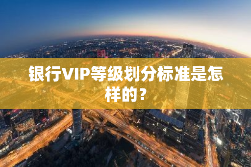 银行VIP等级划分标准是怎样的？