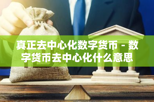 真正去中心化数字货币 - 数字货币去中心化什么意思