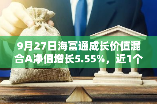 9月27日海富通成长价值混合A净值增长5.55%，近1个月累计上涨13.05%