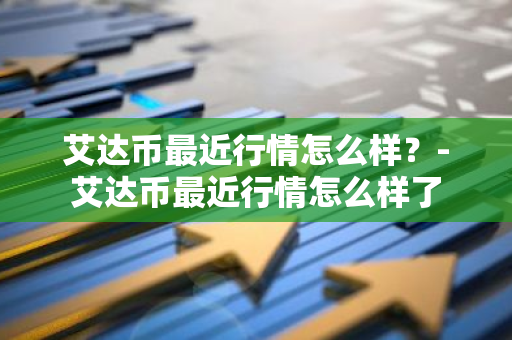 艾达币最近行情怎么样？-艾达币最近行情怎么样了