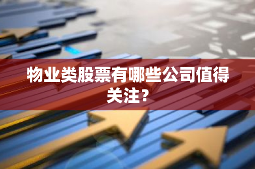 物业类股票有哪些公司值得关注？