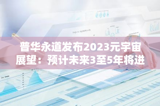 普华永道发布2023元宇宙展望：预计未来3至5年将进入高速增长期