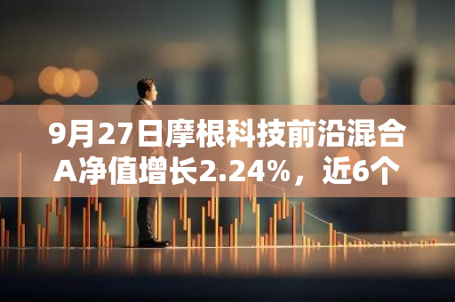 9月27日摩根科技前沿混合A净值增长2.24%，近6个月累计上涨5.85%