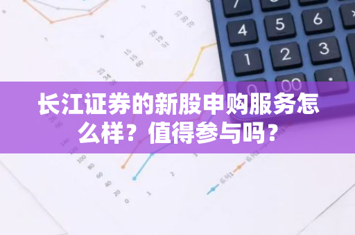 长江证券的新股申购服务怎么样？值得参与吗？