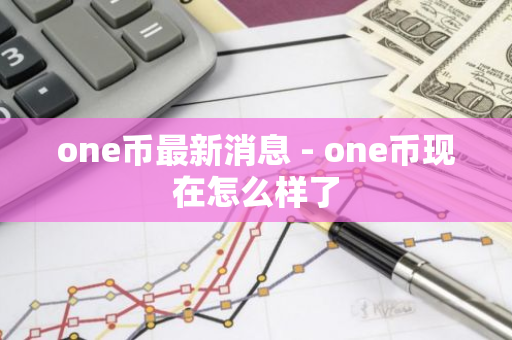 one币最新消息 - one币现在怎么样了