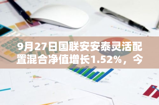 9月27日国联安安泰灵活配置混合净值增长1.52%，今年来累计上涨7.97%