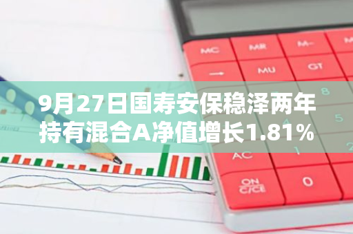 9月27日国寿安保稳泽两年持有混合A净值增长1.81%，今年来累计上涨8.26%