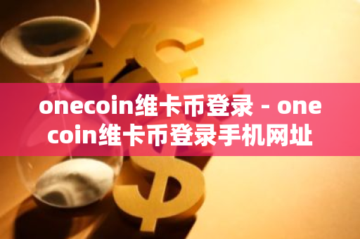 onecoin维卡币登录 - onecoin维卡币登录手机网址