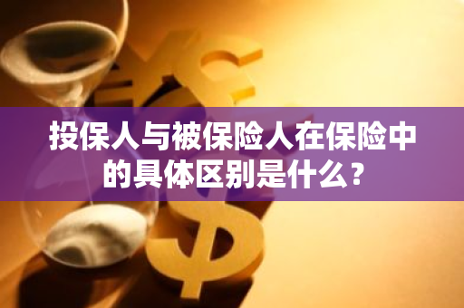 投保人与被保险人在保险中的具体区别是什么？