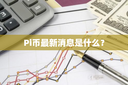 Pi币最新消息是什么？