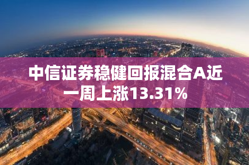 中信证券稳健回报混合A近一周上涨13.31%