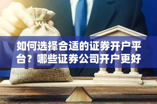 如何选择合适的证券开户平台？哪些证券公司开户更好？