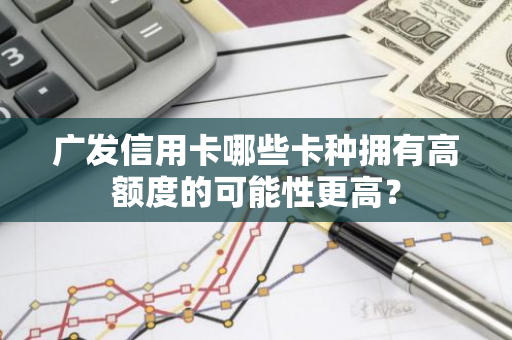 广发信用卡哪些卡种拥有高额度的可能性更高？