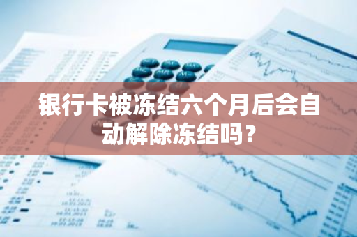 银行卡被冻结六个月后会自动解除冻结吗？