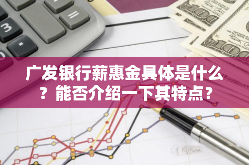 广发银行薪惠金具体是什么？能否介绍一下其特点？