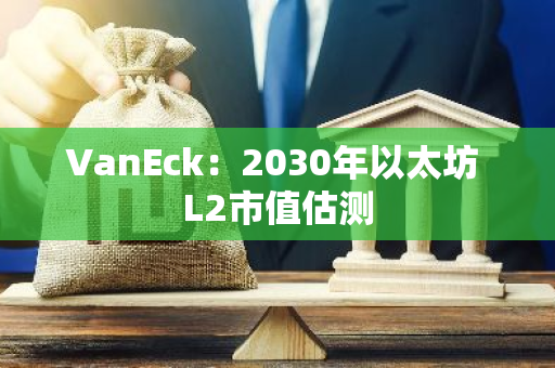 VanEck：2030年以太坊 L2市值估测