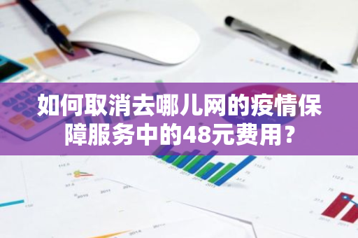 如何取消去哪儿网的疫情保障服务中的48元费用？