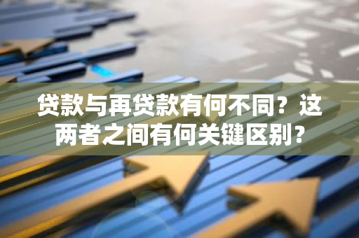 贷款与再贷款有何不同？这两者之间有何关键区别？