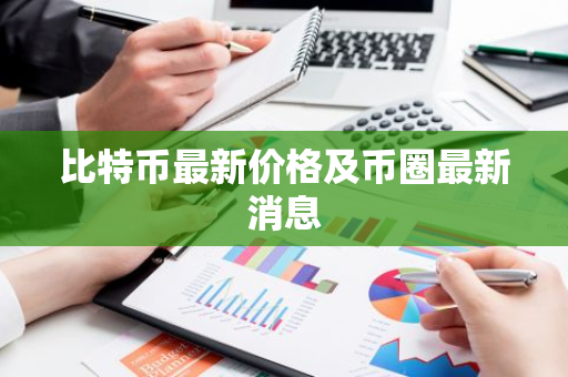 比特币最新价格及币圈最新消息