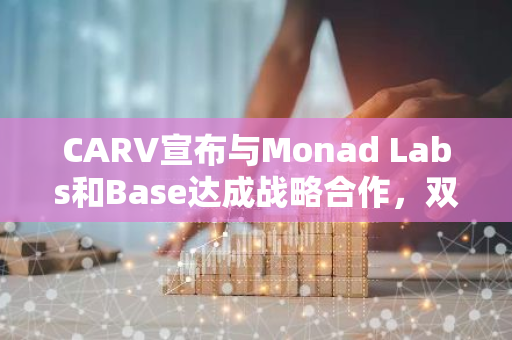 CARV宣布与Monad Labs和Base达成战略合作，双重赋能Web3游戏与AI生态