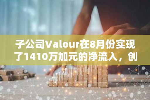 子公司Valour在8月份实现了1410万加元的净流入，创下了历史新高纪录