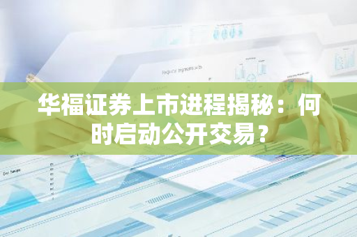 华福证券上市进程揭秘：何时启动公开交易？