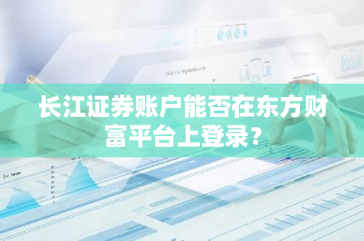 长江证券账户能否在东方财富平台上登录？